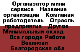 Организатор мини-сервиса › Название организации ­ Компания-работодатель › Отрасль предприятия ­ Другое › Минимальный оклад ­ 1 - Все города Работа » Вакансии   . Белгородская обл.